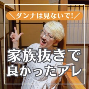 【多拠点日記】ダンナは見ないで！家族抜きで良かったアレ